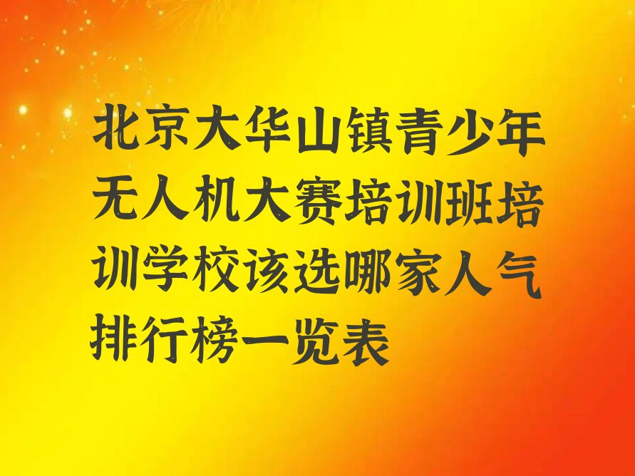 十大北京大华山镇青少年无人机大赛培训班培训学校该选哪家人气排行榜一览表排行榜