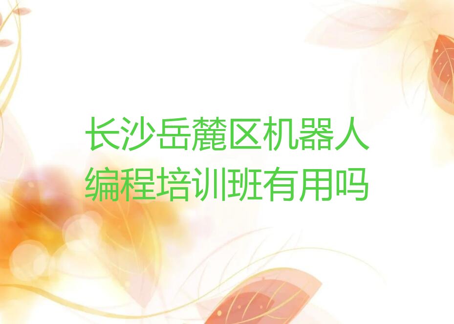 十大长沙岳麓区机器人编程培训班有用吗排行榜