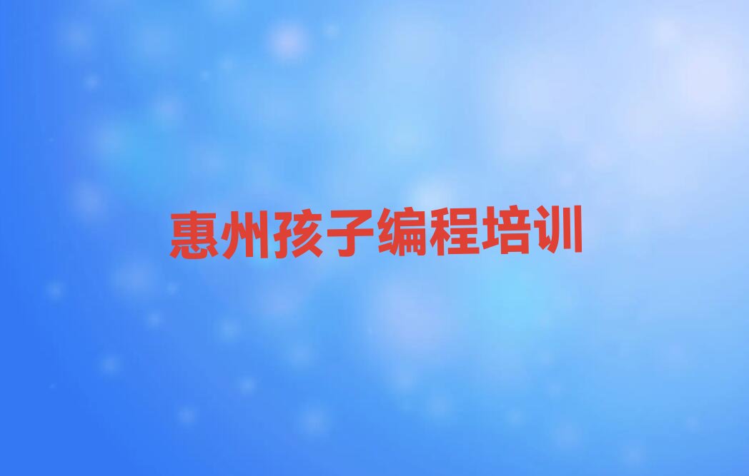 十大惠州惠阳区孩子编程培训学校联系方式有哪些口碑排名排行榜一览表排行榜