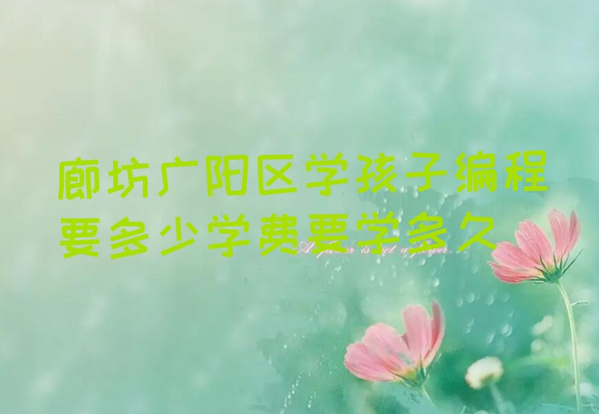 十大廊坊广阳区学孩子编程要多少学费要学多久排行榜