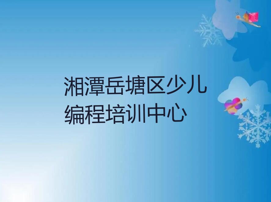 十大湘潭岳塘区少儿AI机器人编程怎么找附近的少儿AI机器人编程培训班排行榜