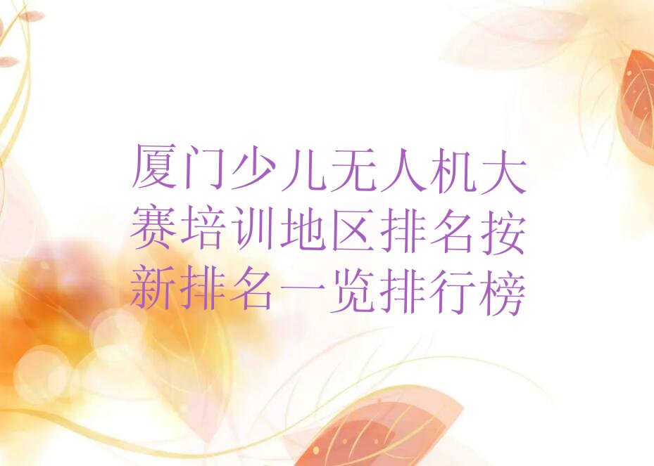 十大厦门少儿无人机大赛培训地区排名按新排名一览排行榜排行榜