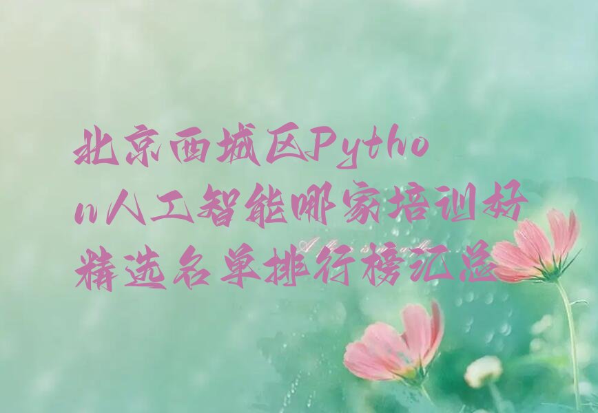 十大北京西城区Python人工智能哪家培训好精选名单排行榜汇总排行榜