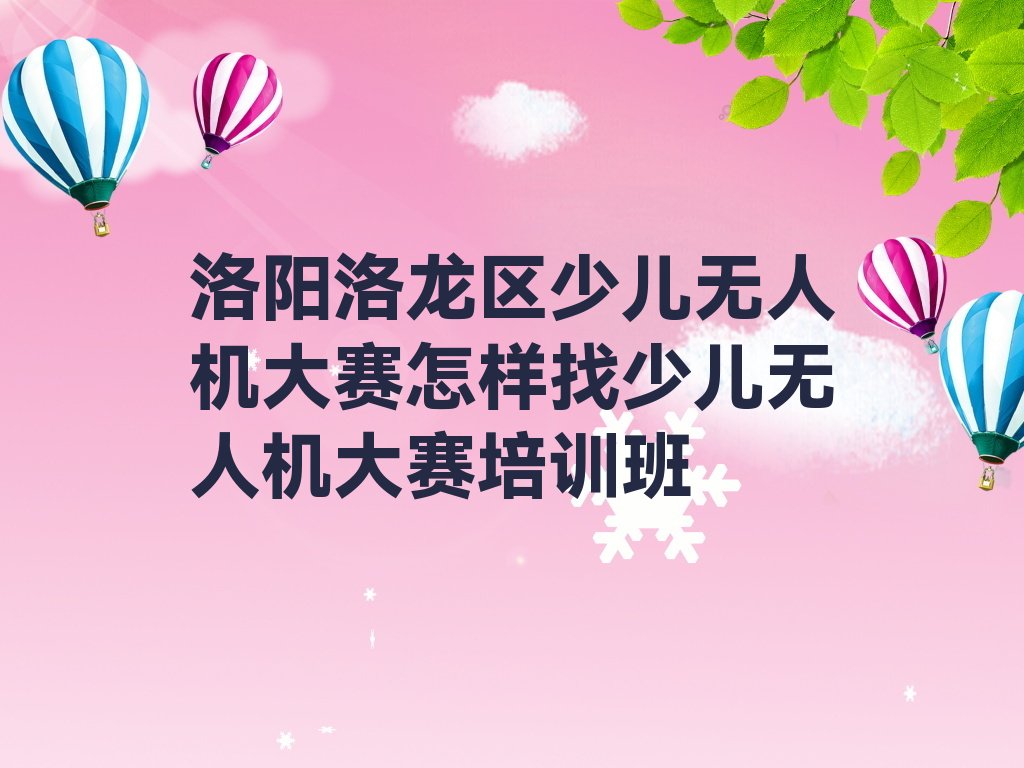 十大洛阳洛龙区少儿无人机大赛怎样找少儿无人机大赛培训班排行榜