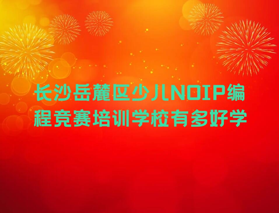 十大长沙岳麓区少儿NOIP编程竞赛培训学校有多好学排行榜