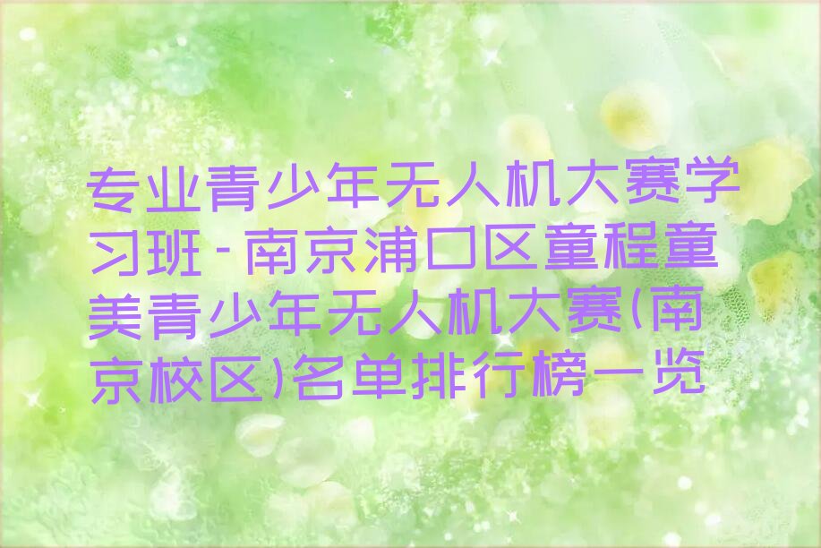 十大专业青少年无人机大赛学习班-南京浦口区童程童美青少年无人机大赛(南京校区)名单排行榜一览排行榜