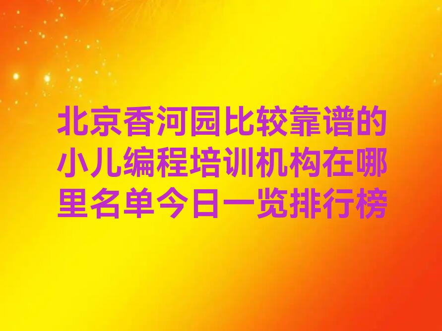 十大北京香河园比较靠谱的小儿编程培训机构在哪里名单今日一览排行榜排行榜