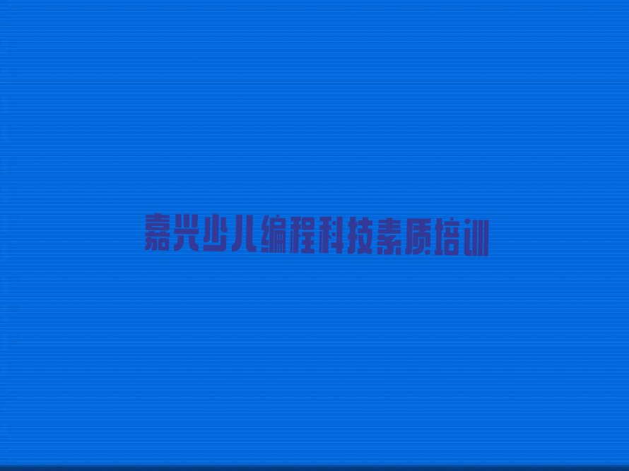 十大嘉兴学少儿编程科技素质一节课大概多少钱排行榜名单公布一览表排行榜