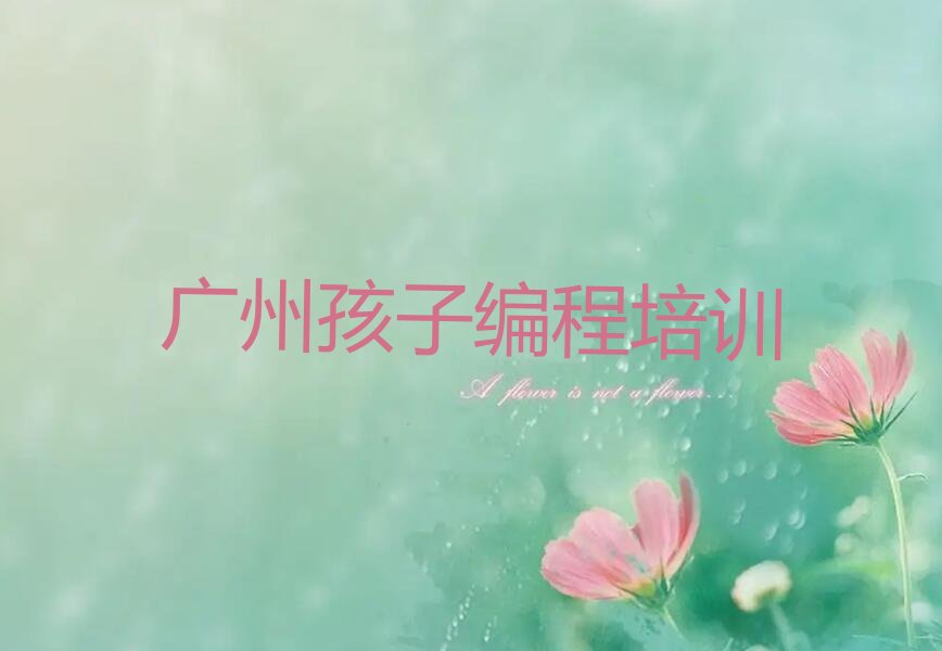 十大广州越秀区孩子编程哪家孩子编程培训班好排行榜