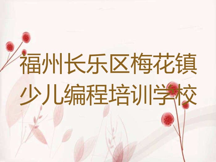 十大福州长乐区少儿编程附近有什么少儿编程培训班吗排行榜