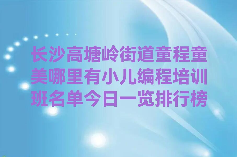 十大长沙高塘岭街道童程童美哪里有小儿编程培训班名单今日一览排行榜排行榜