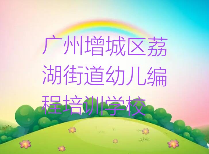 十大广州增城区学幼儿编程学费大概是多少钱排行榜