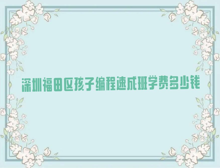 十大深圳福田区孩子编程速成班学费多少钱排行榜