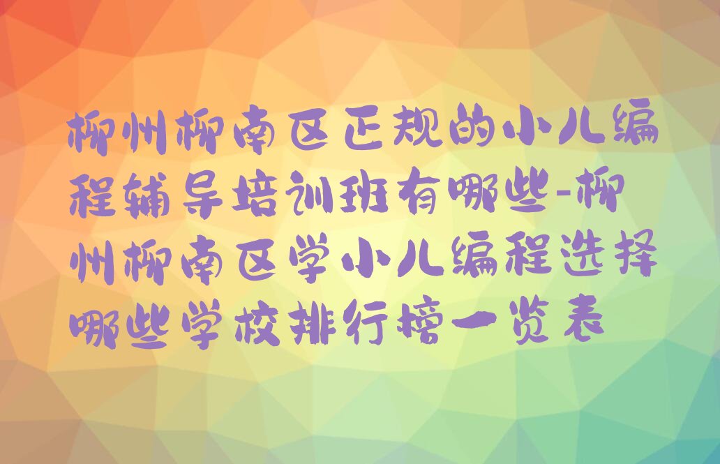 十大柳州柳南区正规的小儿编程辅导培训班有哪些-柳州柳南区学小儿编程选择哪些学校排行榜一览表排行榜