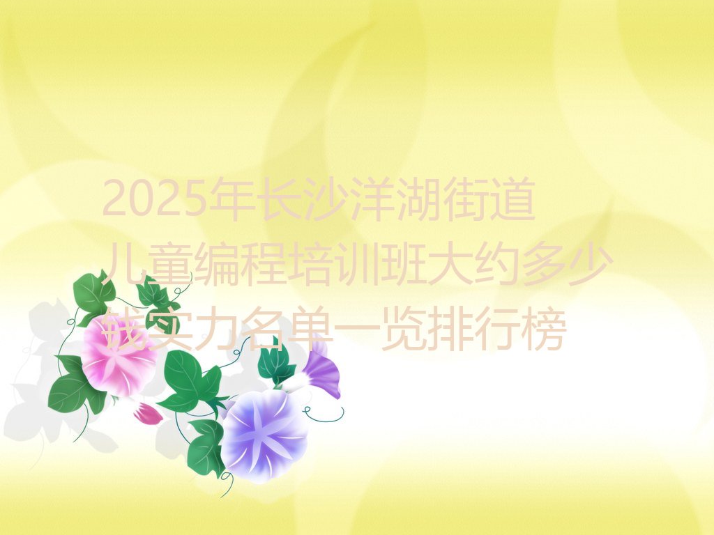 十大2025年长沙洋湖街道儿童编程培训班大约多少钱实力名单一览排行榜排行榜