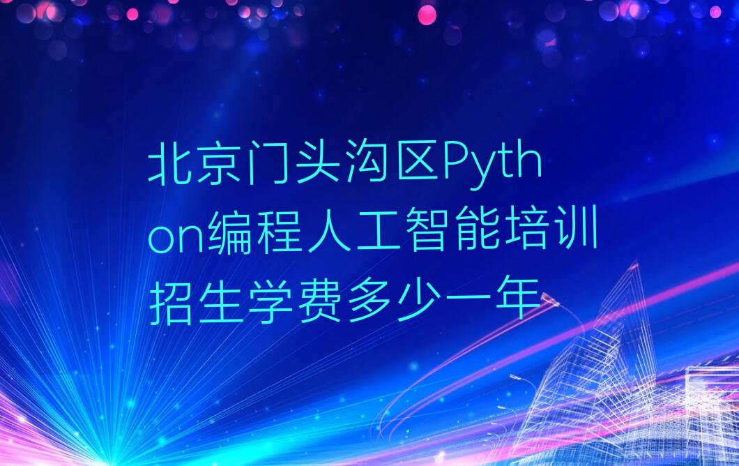 十大北京门头沟区Python编程人工智能培训招生学费多少一年排行榜