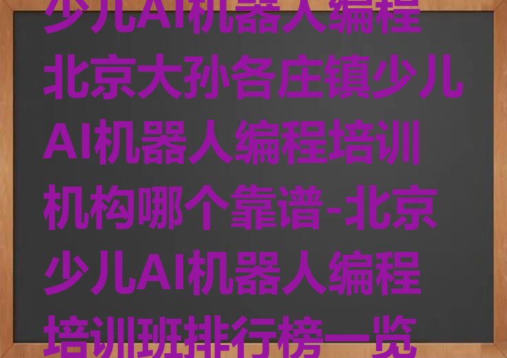 十大少儿AI机器人编程北京大孙各庄镇少儿AI机器人编程培训机构哪个靠谱-北京少儿AI机器人编程培训班排行榜一览排行榜