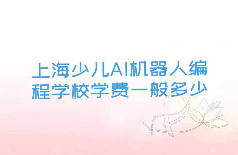 十大上海少儿AI机器人编程学校学费一般多少排行榜
