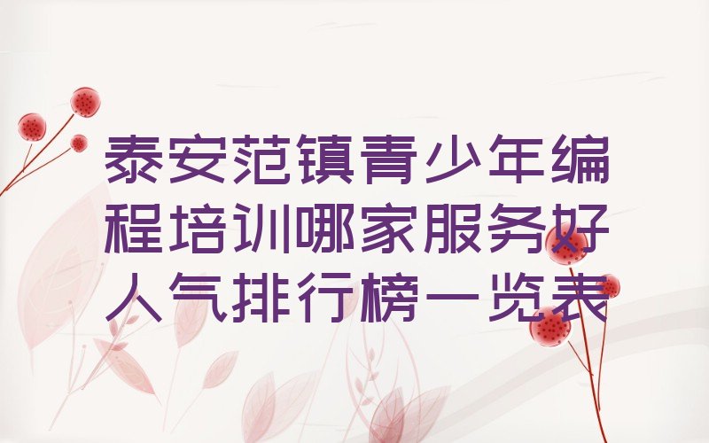 十大泰安范镇青少年编程培训哪家服务好人气排行榜一览表排行榜
