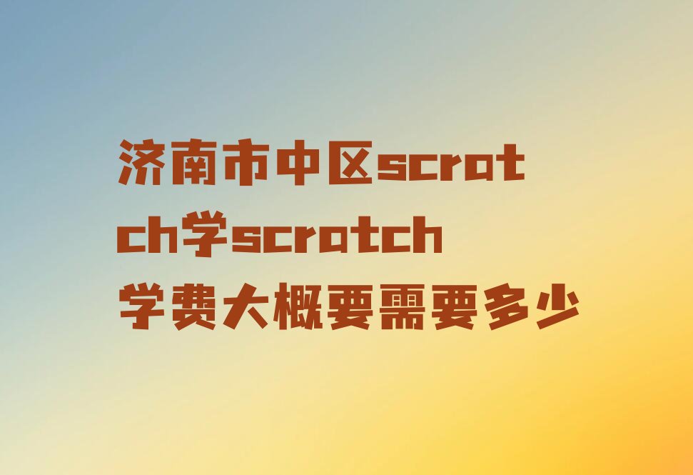 十大济南市中区scratch学scratch学费大概要需要多少排行榜