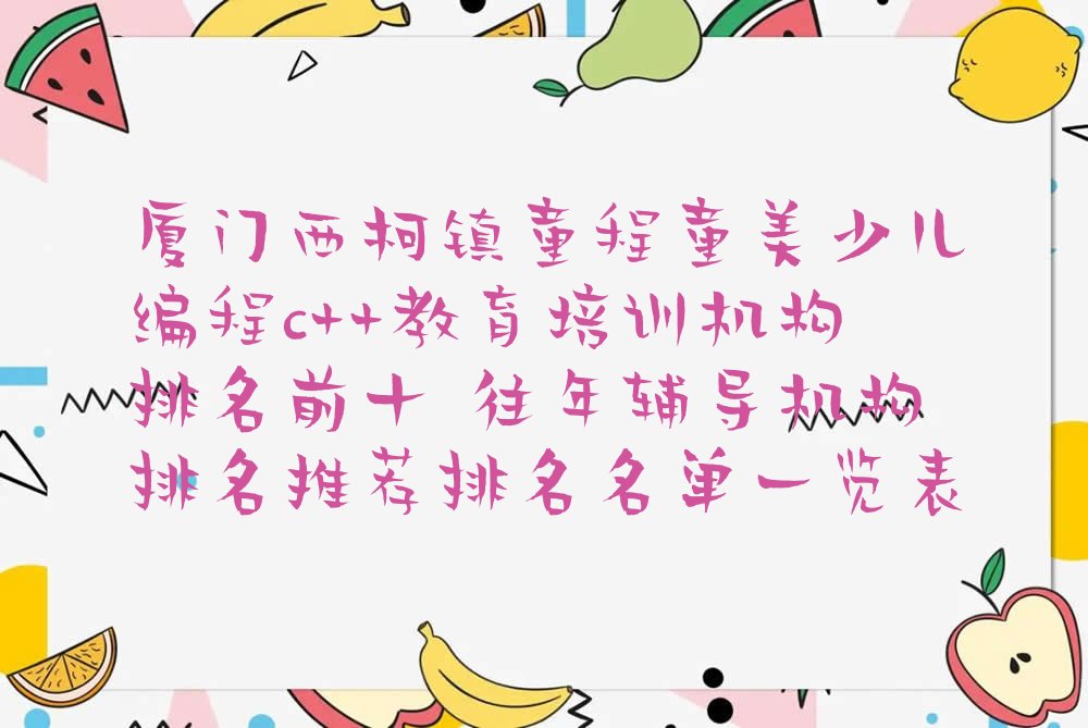 十大厦门西柯镇童程童美少儿编程c++教育培训机构排名前十 往年辅导机构排名推荐排名名单一览表排行榜