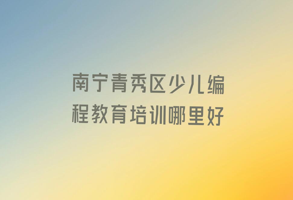 十大南宁青秀区少儿编程教育培训哪里好排行榜