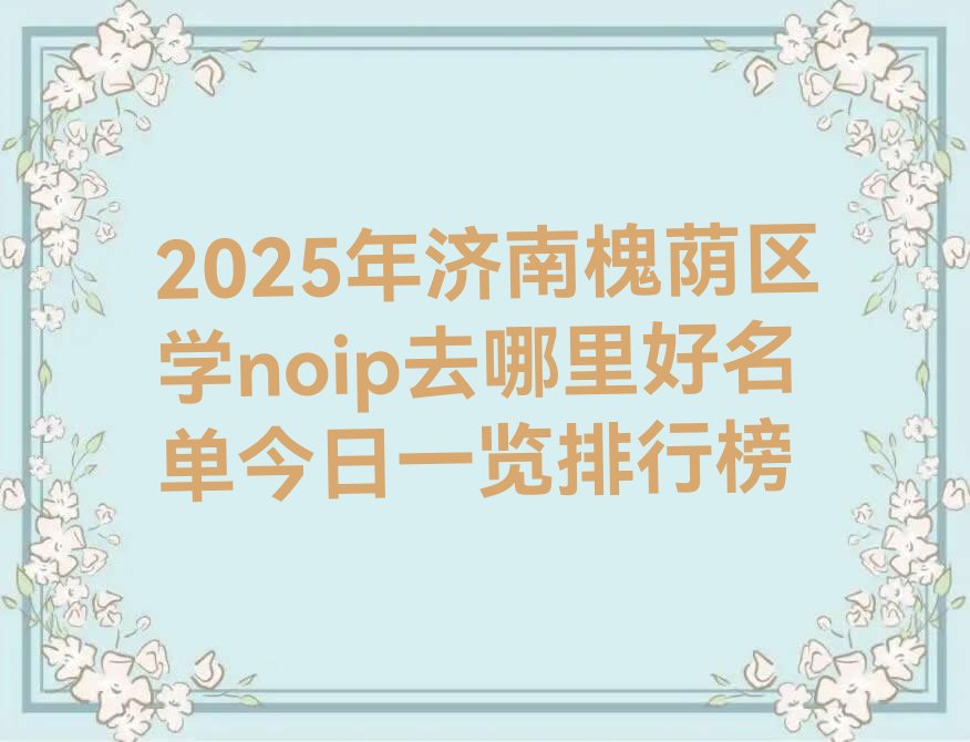 十大2025年济南槐荫区学noip去哪里好名单今日一览排行榜排行榜