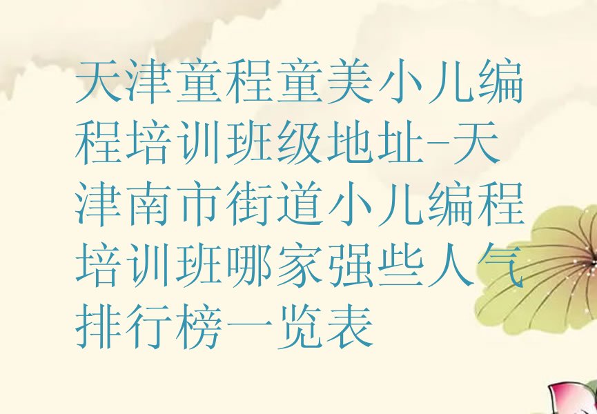 十大天津童程童美小儿编程培训班级地址-天津南市街道小儿编程培训班哪家强些人气排行榜一览表排行榜