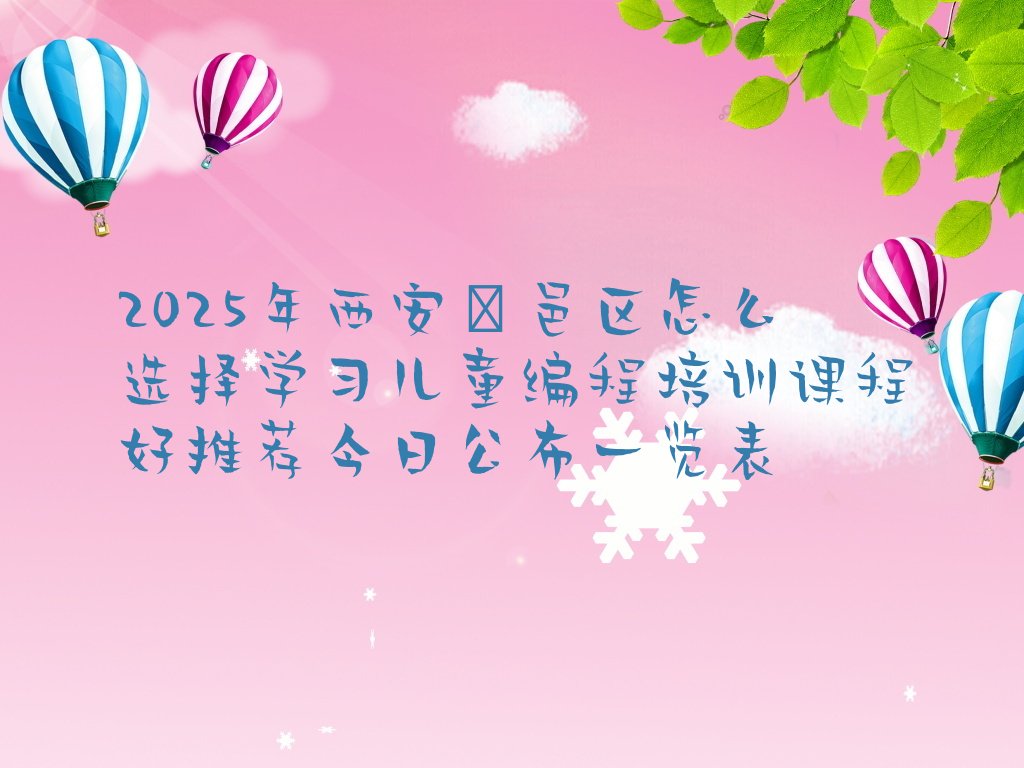 十大2025年西安鄠邑区怎么选择学习儿童编程培训课程好推荐今日公布一览表排行榜