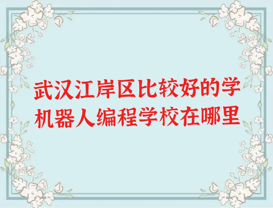 十大武汉江岸区比较好的学机器人编程学校在哪里排行榜