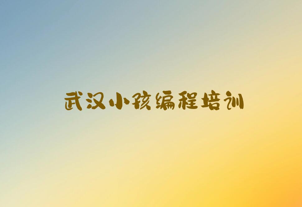 十大武汉小孩编程培训-武汉小孩编程学校哪家好?排行榜名单公布一览表排行榜
