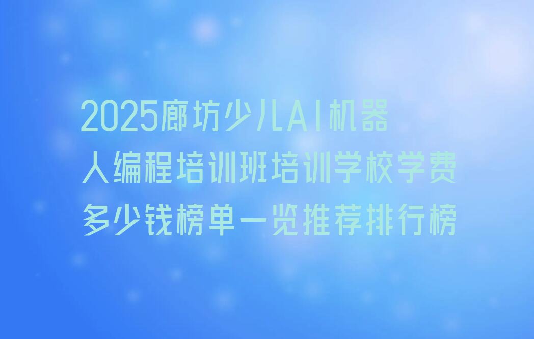 十大2025廊坊少儿AI机器人编程培训班培训学校学费多少钱榜单一览推荐排行榜排行榜