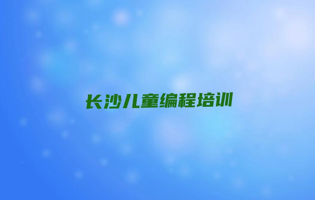 十大长沙雨花区儿童编程长沙砂子塘街道童程童美培训学校报名要求排行榜