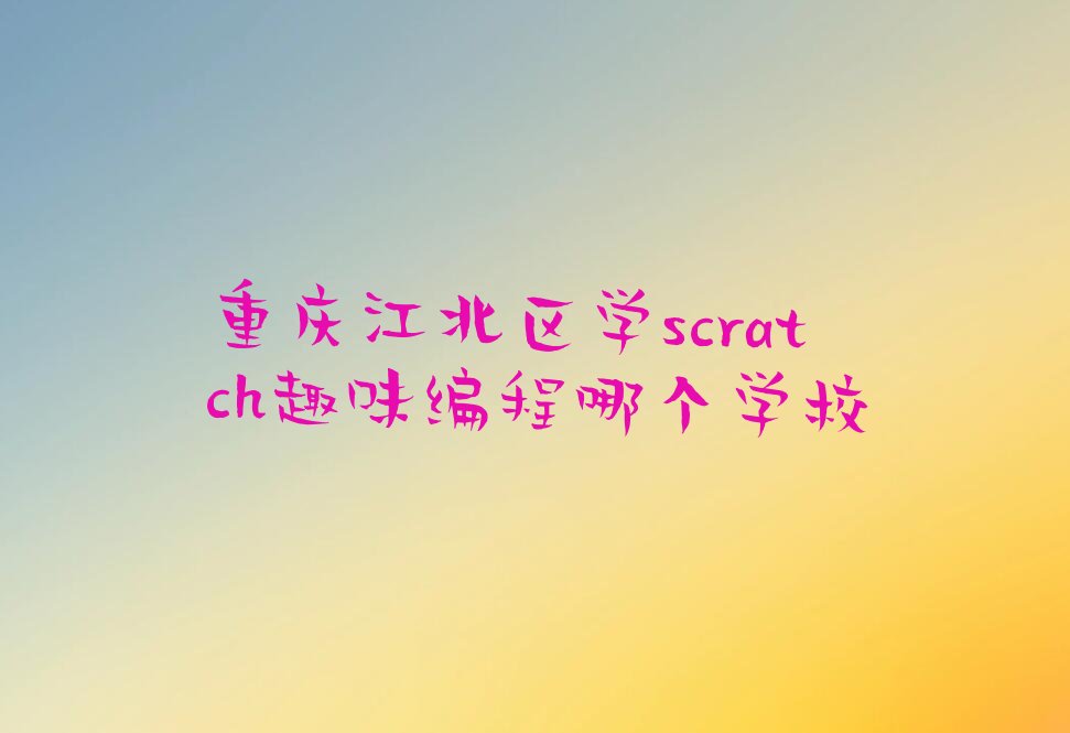 十大重庆江北区学scratch趣味编程哪个学校排行榜