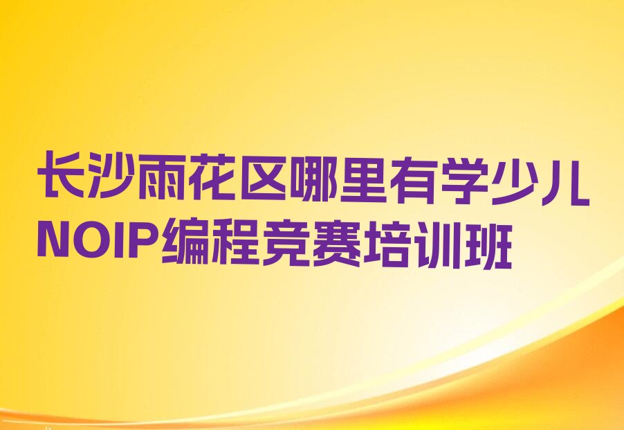 十大长沙雨花区哪里有学少儿NOIP编程竞赛培训班排行榜