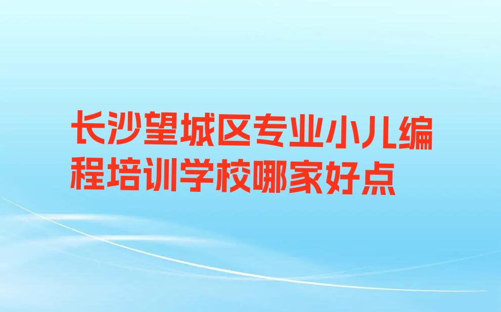 十大长沙望城区专业小儿编程培训学校哪家好点排行榜