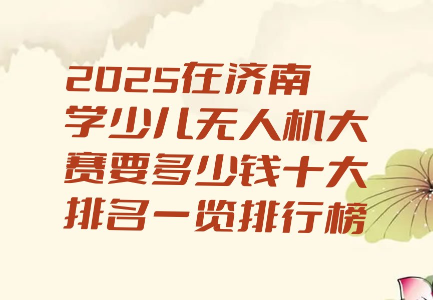 十大2025在济南学少儿无人机大赛要多少钱十大排名一览排行榜排行榜