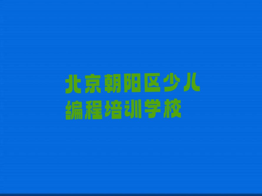 十大北京朝阳区排名前十的孩子编程课程辅导机构排行榜