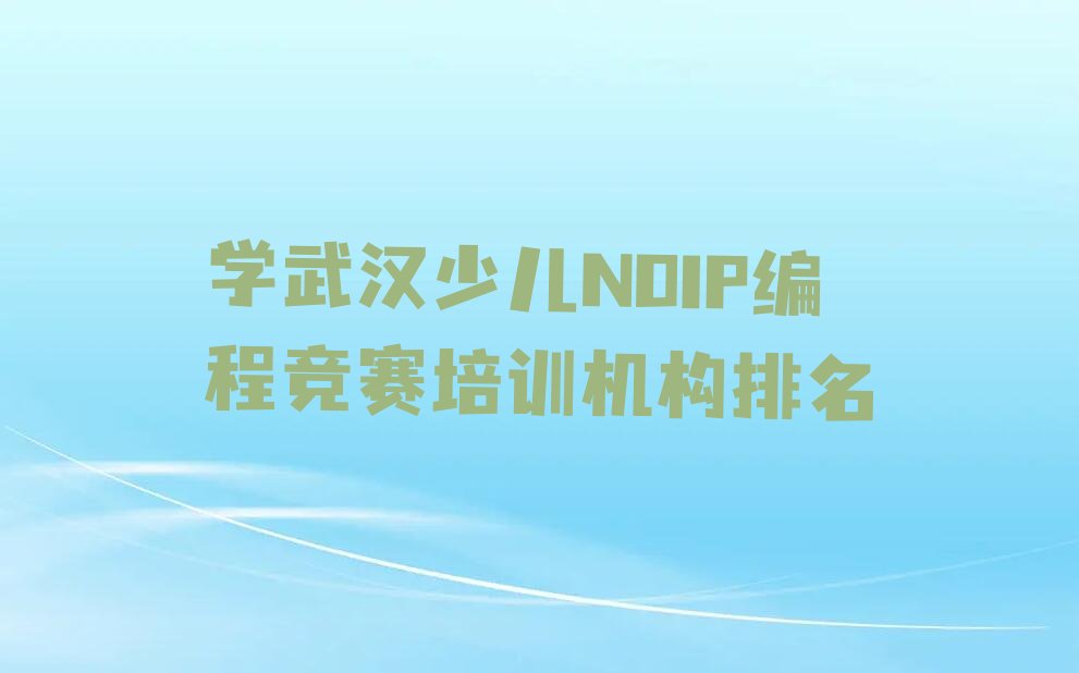 十大学武汉少儿NOIP编程竞赛培训机构排名排行榜