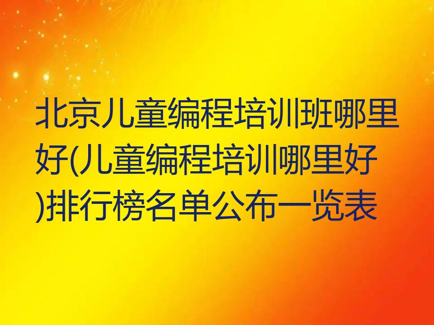 十大北京儿童编程培训班哪里好(儿童编程培训哪里好)排行榜名单公布一览表排行榜
