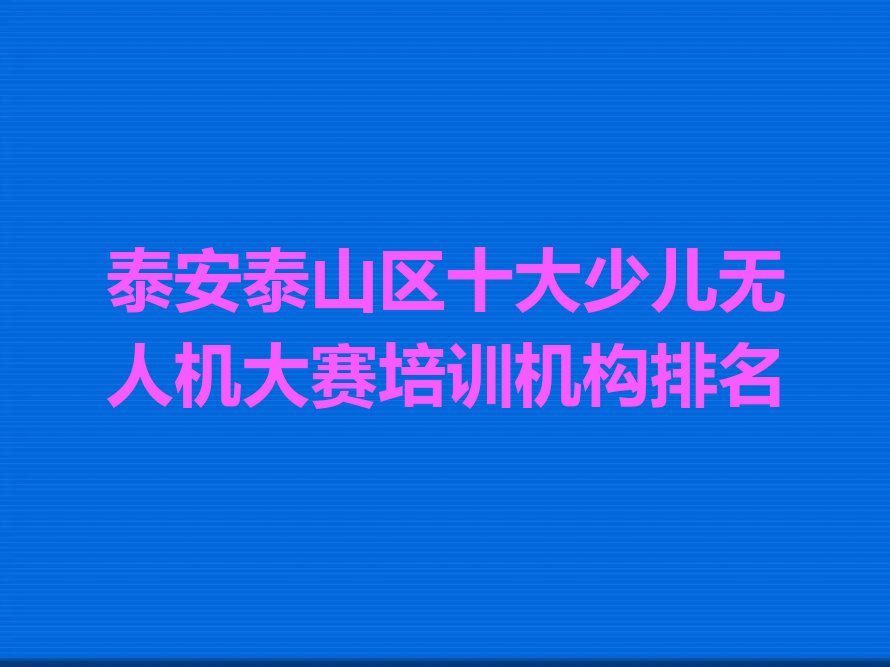 十大泰安泰山区十大少儿无人机大赛培训机构排名排行榜