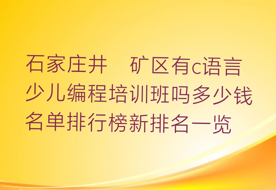 十大石家庄井陉矿区有c语言少儿编程培训班吗多少钱名单排行榜新排名一览排行榜