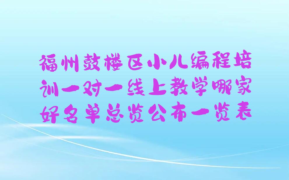 十大福州鼓楼区小儿编程培训一对一线上教学哪家好名单总览公布一览表排行榜