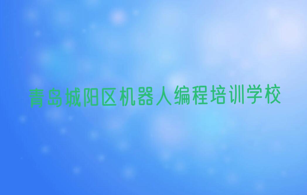 十大青岛夏庄街道机器人编程培训学校要学多久才能学会推荐排名名单一览表排行榜