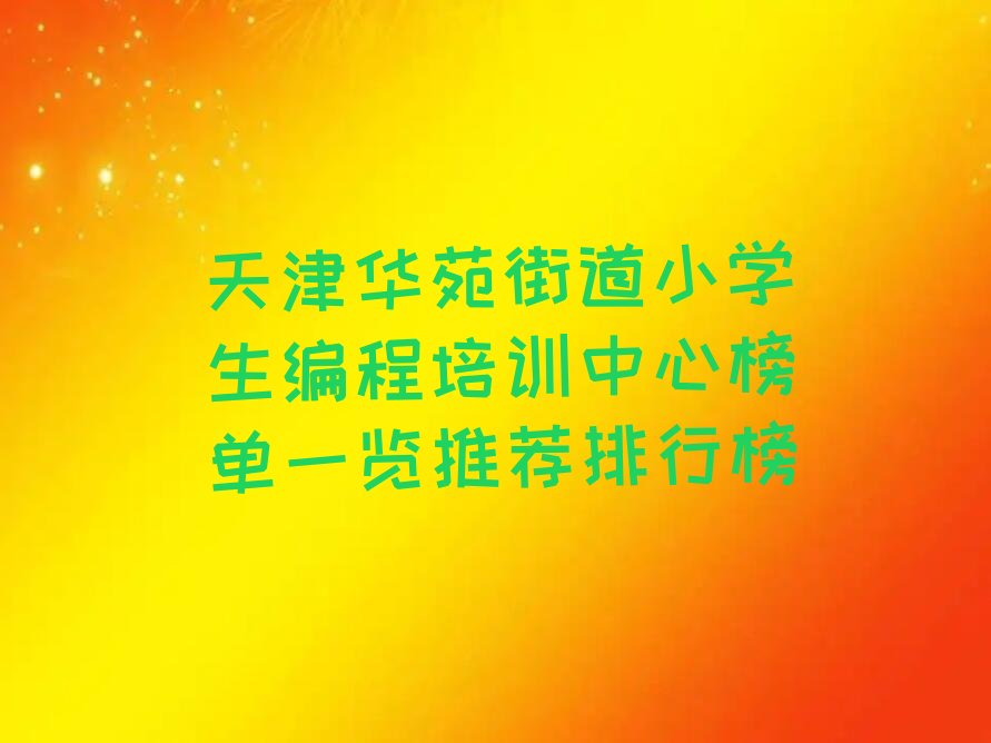 十大天津华苑街道小学生编程培训中心榜单一览推荐排行榜排行榜