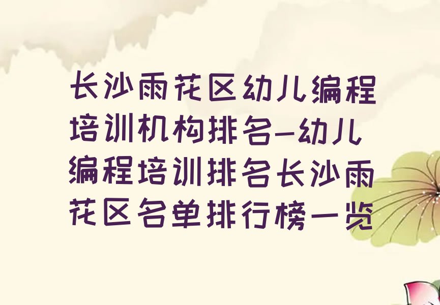 十大长沙雨花区幼儿编程培训机构排名-幼儿编程培训排名长沙雨花区名单排行榜一览排行榜