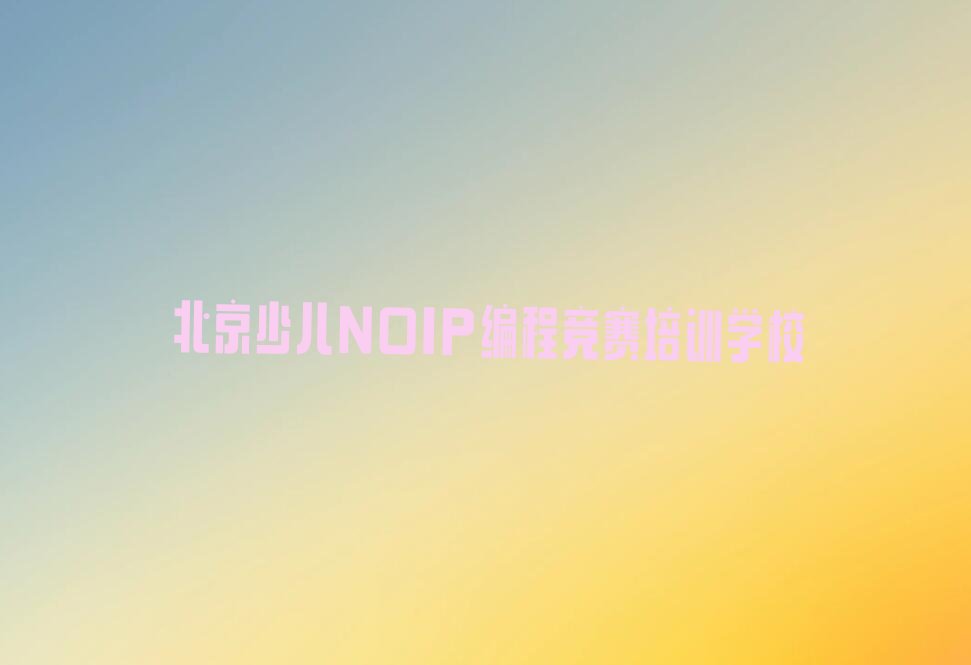 十大北京学少儿NOIP编程竞赛要多少时间和多少钱推荐名单公布排名榜排行榜