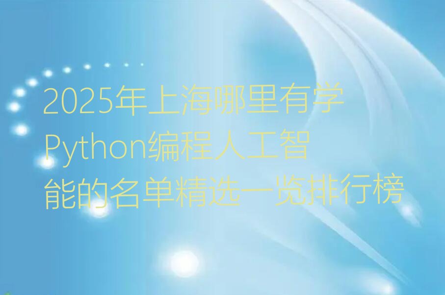 十大2025年上海哪里有学Python编程人工智能的名单精选一览排行榜排行榜