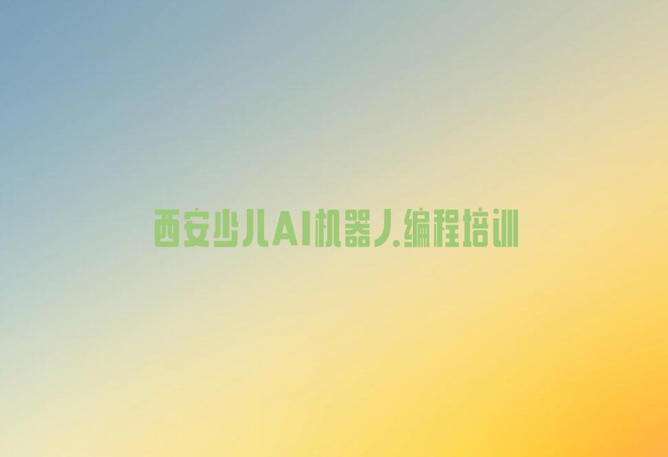 十大西安学少儿AI机器人编程哪个培训班好名单精选一览排行榜排行榜