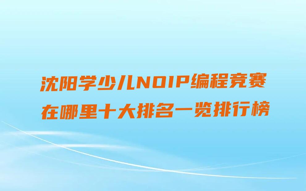 十大沈阳学少儿NOIP编程竞赛在哪里十大排名一览排行榜排行榜